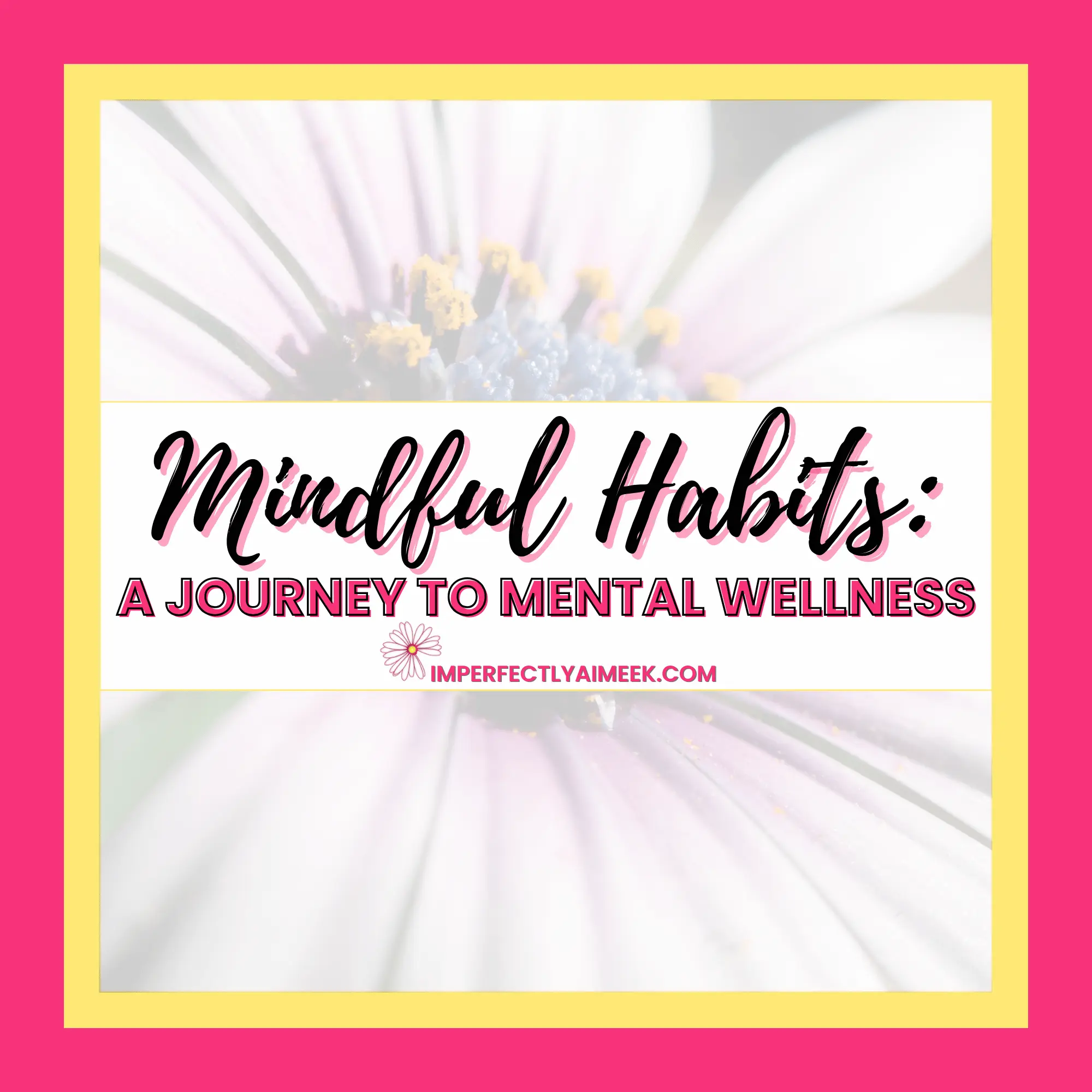 Text "Mindful Habits: A Journey to Mental Wellness" on background of a white flower with a pink border. Website link: imperfectlyameek.com.