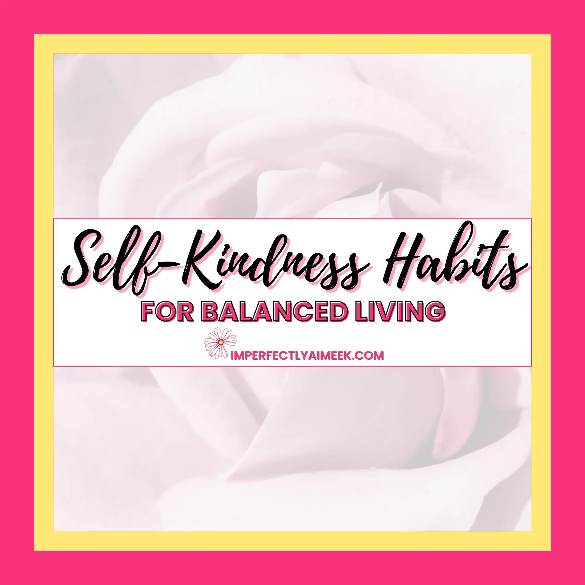 Text on image: "Self-Kindness Habits for Balanced Living" with a rose background. Website: imperfectlyaimeek.com.